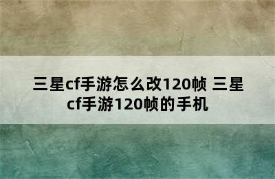 三星cf手游怎么改120帧 三星cf手游120帧的手机